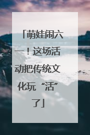 萌娃闹六一！这场活动把传统文化玩“活”了